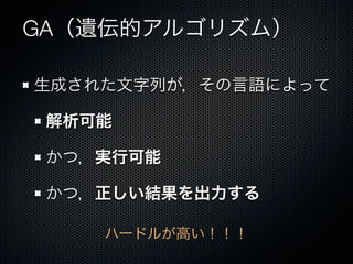 GA（遺伝的アルゴリズム）

生成された文字列が，その言語によって

 解析可能

 かつ，実行可能

 かつ，正しい結果を出力する

    ハードルが高い！！！
 