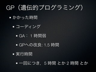 GP（遺伝的プログラミング）
 かかった時間

 コーディング

  GA： 1 時間弱

  GPへの改良: 1.5 時間

 実行時間

  一回につき，5 時間 とか 2 時間 とか
 