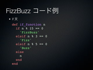 FizzBuzz コード例
 if 文
 def if_function n
   if n % 15 == 0
     'FizzBuzz'
   elsif n % 3 == 0
     'Fizz'
   elsif n % 5 == 0
     'Buzz'
   else
     n
   end
 end
 