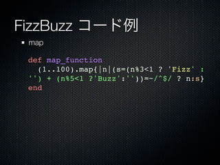 FizzBuzz コード例
 map

 def map_function
   (1..100).map{|n|(s=(n%3<1 ? 'Fizz' :
 '') + (n%5<1 ?'Buzz':''))=~/^$/ ? n:s}
 end
 