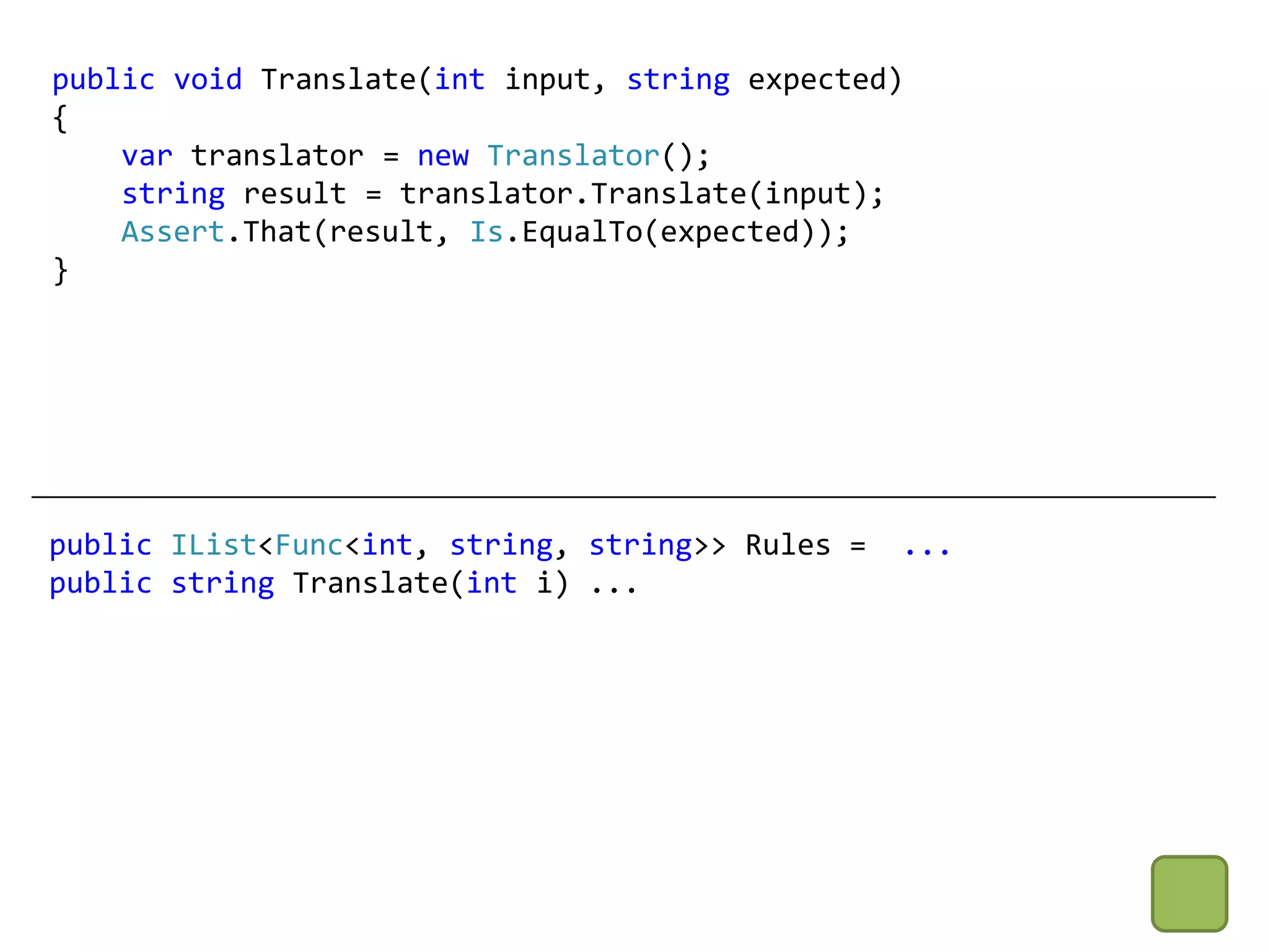 public void Translate(int input, string expected)
{
    var translator = new Translator();
    string result = translator.Translate(input);
    Assert.That(result, Is.EqualTo(expected));
}




public IList<Func<int, string, string>> Rules =   ...
public string Translate(int i) ...
 