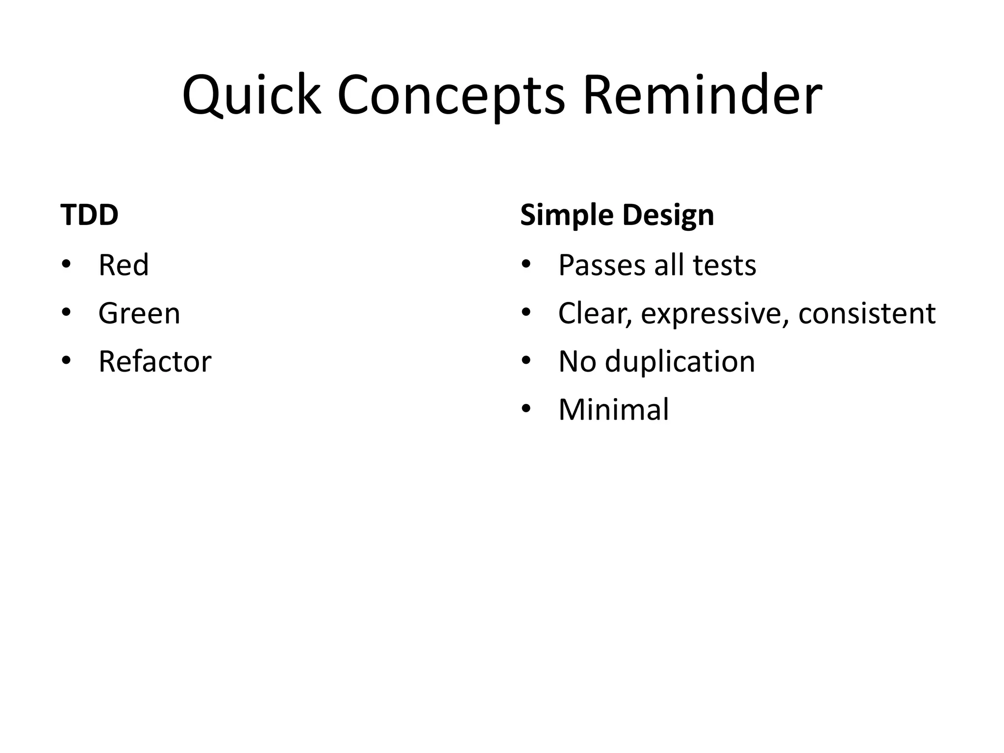 Quick Concepts Reminder
TDD                Simple Design
• Red              • Passes all tests
• Green            • Clear, expressive, consistent
• Refactor         • No duplication
                   • Minimal
 