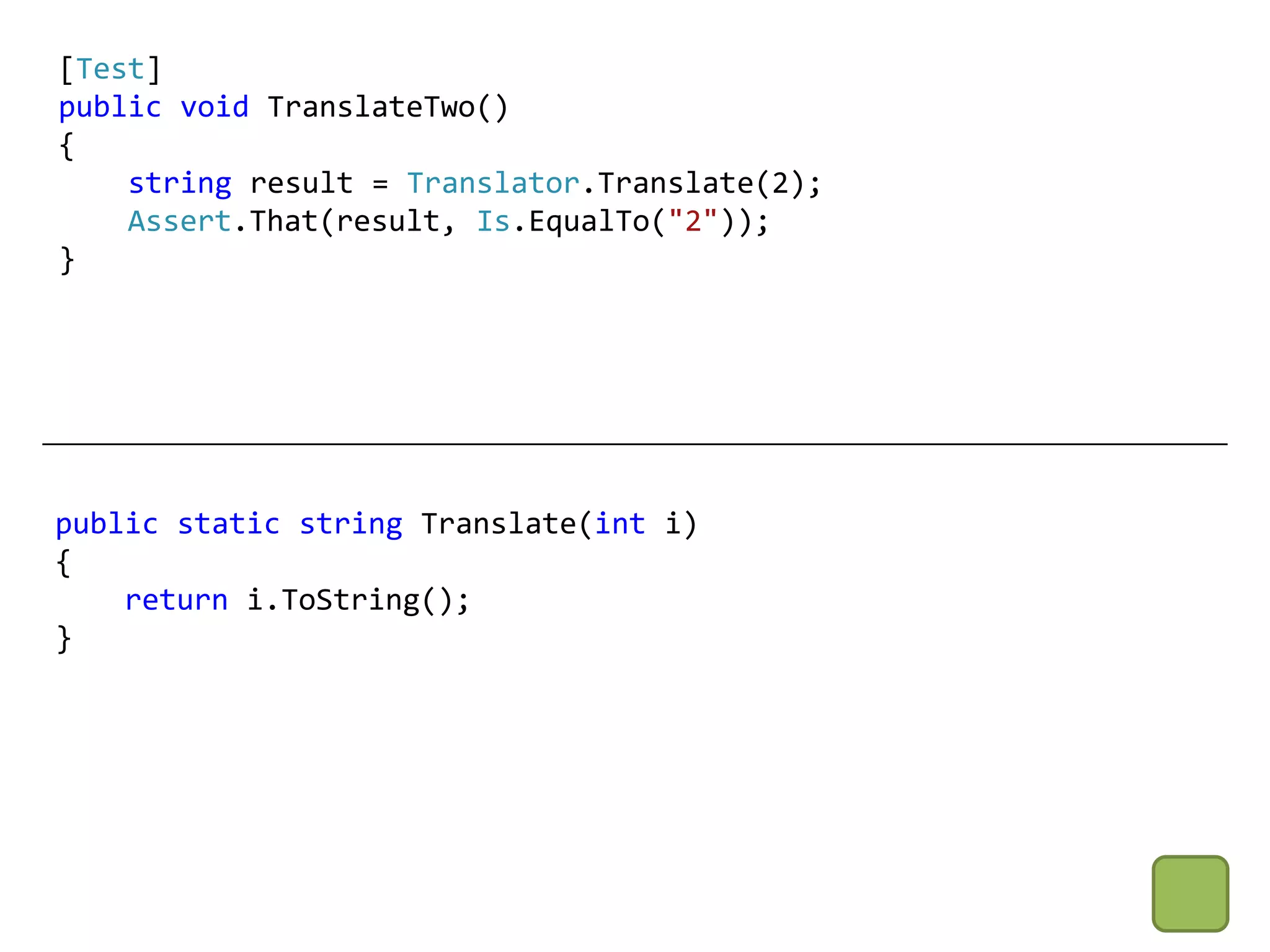[Test]
public void TranslateTwo()
{
    string result = Translator.Translate(2);
    Assert.That(result, Is.EqualTo("2"));
}




public static string Translate(int i)
{
    return i.ToString();
}
 
