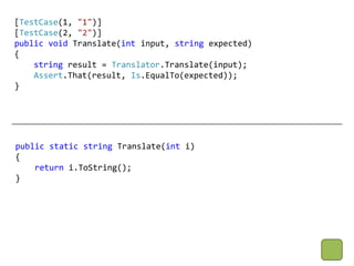 [TestCase(1, "1")]
[TestCase(2, "2")]
public void Translate(int input, string expected)
{
    string result = Translator.Translate(input);
    Assert.That(result, Is.EqualTo(expected));
}




public static string Translate(int i)
{
    return i.ToString();
}
 
