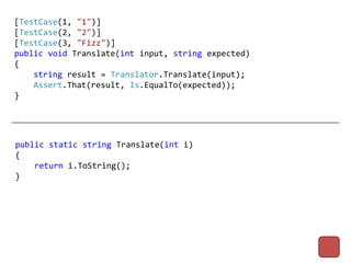 [TestCase(1, "1")]
[TestCase(2, "2")]
[TestCase(3, "Fizz")]
public void Translate(int input, string expected)
{
    string result = Translator.Translate(input);
    Assert.That(result, Is.EqualTo(expected));
}




public static string Translate(int i)
{
    return i.ToString();
}
 
