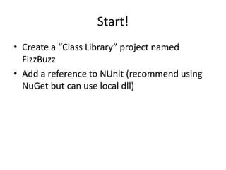 Start!
• Create a “Class Library” project named
  FizzBuzz
• Add a reference to NUnit (recommend using
  NuGet but can use local dll)
 