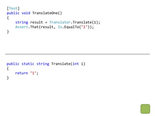 [Test]
public void TranslateOne()
{
    string result = Translator.Translate(1);
    Assert.That(result, Is.EqualTo("1"));
}




public static string Translate(int i)
{
    return "1";
}
 