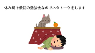 休み明け最初の勉強会なのでネタトークをします
 