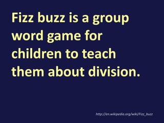 Fizz buzz is a group
word game for
children to teach
them about division.
http://en.wikipedia.org/wiki/Fizz_buzz
 