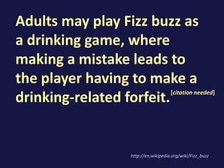 Adults may play Fizz buzz as
a drinking game, where
making a mistake leads to
the player having to make a
drinking-related forfeit.
http://en.wikipedia.org/wiki/Fizz_buzz
[citation needed]
 