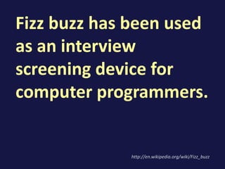 Fizz buzz has been used
as an interview
screening device for
computer programmers.
http://en.wikipedia.org/wiki/Fizz_buzz
 