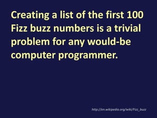 Creating a list of the first 100
Fizz buzz numbers is a trivial
problem for any would-be
computer programmer.
http://en.wikipedia.org/wiki/Fizz_buzz
 