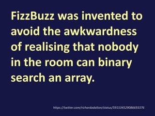 FizzBuzz was invented to
avoid the awkwardness
of realising that nobody
in the room can binary
search an array.
https://twitter.com/richardadalton/status/591534529086693376
 