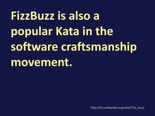 FizzBuzz is also a
popular Kata in the
software craftsmanship
movement.
http://en.wikipedia.org/wiki/Fizz_buzz
 