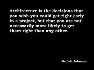 Architecture is the decisions that
you wish you could get right early
in a project, but that you are not
necessarily more likely to get
them right than any other.
Ralph Johnson
 