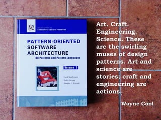 Art. Craft.
Engineering.
Science. These
are the swirling
muses of design
patterns. Art and
science are
stories; craft and
engineering are
actions.
Wayne Cool
 