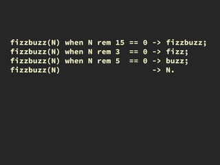 fizzbuzz(N) when N rem 15 == 0 -> fizzbuzz;
fizzbuzz(N) when N rem 3 == 0 -> fizz;
fizzbuzz(N) when N rem 5 == 0 -> buzz;
fizzbuzz(N) -> N.
 
