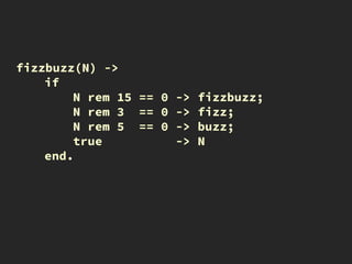 fizzbuzz(N) ->
if
N rem 15 == 0 -> fizzbuzz;
N rem 3 == 0 -> fizz;
N rem 5 == 0 -> buzz;
true -> N
end.
 