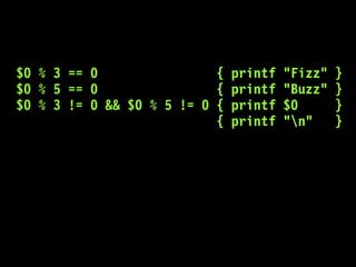 $0 % 3 == 0 { printf "Fizz" }
$0 % 5 == 0 { printf "Buzz" }
$0 % 3 != 0 && $0 % 5 != 0 { printf $0 }
{ printf "n" }
 