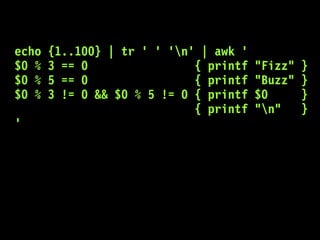 echo {1..100} | tr ' ' 'n' | awk '
$0 % 3 == 0 { printf "Fizz" }
$0 % 5 == 0 { printf "Buzz" }
$0 % 3 != 0 && $0 % 5 != 0 { printf $0 }
{ printf "n" }
'
 