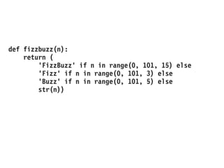 def fizzbuzz(n):
return (
'FizzBuzz' if n in range(0, 101, 15) else
'Fizz' if n in range(0, 101, 3) else
'Buzz' if n in range(0, 101, 5) else
str(n))
 
