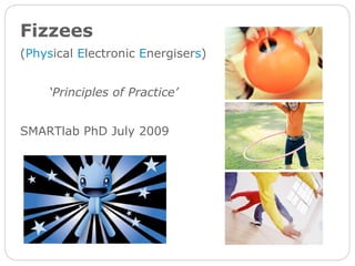 Fizzees   ( Phys ical  E lectronic  E nergiser s ) ‘ Principles of Practice’ SMARTlab PhD July 2009 