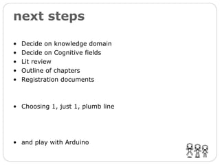 next steps Decide on knowledge domain Decide on Cognitive fields Lit review Outline of chapters Registration documents Choosing 1, just 1, plumb line and play with Arduino 