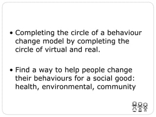 Completing the circle of a behaviour change model by completing the circle of virtual and real. Find a way to help people change their behaviours for a social good: health, environmental, community  