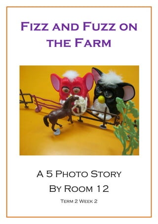 Fizz and Fuzz on
    the Farm




  A 5 Photo Story
    By Room 12
      Term 2 Week 2
 