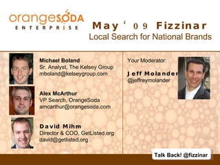 May ‘09 Fizzinar  Local Search for National Brands Michael Boland Sr. Analyst, The Kelsey Group [email_address] Alex McArthur VP Search, OrangeSoda [email_address] David Mihm Director & COO, GetListed.org david@getlisted.org  Your Moderator: Jeff Molander  @jeffreymolander Talk Back! @fizzinar 