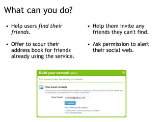 What can you do? <ul><ul><li>Help users  find their friends. </li></ul></ul><ul><ul><li>Offer to scour their address book ...