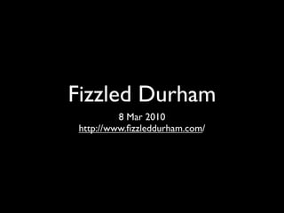 Fizzled Durham
          8 Mar 2010
 http://www.ﬁzzleddurham.com/
 