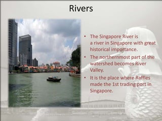 Rivers
• The Singapore River is
a river in Singapore with great
historical importance.
• The northernmost part of the
watershed becomes River
Valley.
• It is the place where Raffles
made the 1st trading port in
Singapore.

 