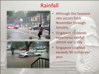 Rainfall
• Although the heaviest
rain occurs from
November through
January.
• Singapore residents
experience rainfall
almost every day.
• Singapore's rainfall
exceeds 90 inches per
year.
.

 