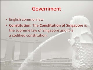 Government
• English common law
• Constitution: The Constitution of Singapore is
the supreme law of Singapore and it is
a codified constitution.

 