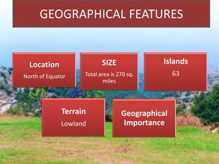 GEOGRAPHICAL FEATURES

Location

SIZE

Islands

North of Equator

Total area is 270 sq.
miles

63

Terrain
Lowland

Geographical
Importance

 