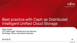 0 © Fujitsu 2014
Best practice with Ceph as Distributed
Intelligent Unified Cloud Storage
Dieter Kasper
CTO Data Center Infrastructure and Services
Technology Office, International Business
2014-02-27 v4
 