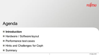 1 © Fujitsu 2014
Agenda
 Introduction
 Hardware / Software layout
 Performance test cases
 Hints and Challenges for Ceph
 Summary
 