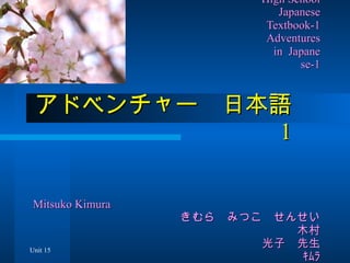   　　　　　　 　 Francis Lewis High School   　　　　　　　　　　　　　　　　　　  Japanese Textbook-1   　　　　　　　　　　　　　　　　　  Adventures in  Japane se-1 アドベンチャー　日本語　 1 　 　　　　　　　　　 　　　 Mitsuko Kimura  　　　　　　　　　　　　　　　　　　きむら　みつこ　せんせい 　　　　　　　　　　　　　　　　　　　　　　木村　　光子　先生 　　　　　　　　　　　　　　　　　　　　　　　ｷﾑﾗ　ﾐﾂｺ　ｾﾝｾｲ Unit 15 