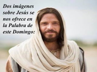 CARTAS A JESÚS...
que fueron enviadas por
niños de un colegio del
sur de Italia.
Un maestro de primaria
tenía por costumbre
mandar a los alumnos
que escribieran una
carta a Jesús.
A continuación, un
extracto de algunas de
las joyas de estos
filósofos enanos… que
fueron recogidas en el
transcurso de varios
años.
Dos imágenes
sobre Jesús se
nos ofrece en
la Palabra de
este Domingo:
 