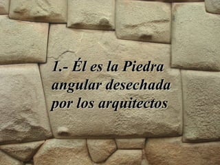 1.- Él es la Piedra1.- Él es la Piedra
angular desechadaangular desechada
por los arquitectospor los arquitectos
 