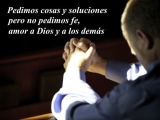 Pedimos cosas y soluciones
pero no pedimos fe,
amor a Dios y a los demás
 