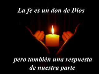 La fe es un don de Dios
pero también una respuesta
de nuestra parte
 