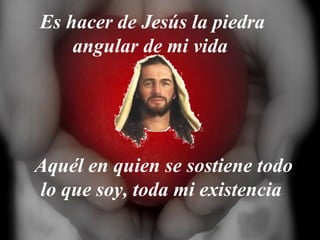 Es hacer de Jesús la piedra
angular de mi vida
Aquél en quien se sostiene todo
lo que soy, toda mi existencia
 