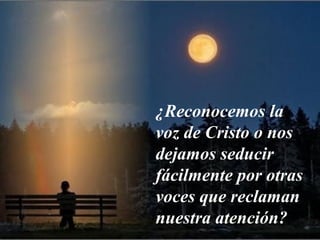 ¿Reconocemos la
voz de Cristo o nos
dejamos seducir
fácilmente por otras
voces que reclaman
nuestra atención?
 