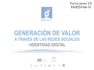Forma Joven 2.0
                          EASP|24-06-10




GENERACIÓN DE VALOR
A TRAVÉS DE LAS REDES SOCIALES
      +IDENTIDAD DIGITAL
 