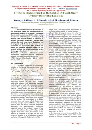 Adesanya, A. Olaide, A. A. Momoh, Alkali, M. Adamu and Tahir, A. / International Journal
    of Engineering Research and Applications (IJERA) ISSN: 2248-9622 www.ijera.com
                    Vol. 2, Issue 5, September- October 2012, pp.991-998
     Five Steps Block Method For The Solution Of Fourth Order
                   Ordinary Differential Equations.
   Adesanya, A. Olaide, A. A. Momoh, Alkali, M. Adamu and Tahir, A.
                  Department of Mathematics, ModibboAdama University of Technology, Yola,
                                          Adamawa State, Nigeria

Abstract
          We considered method of collocation of           highest order. For these reasons, this method is
the differential system and interpolation of the           inefficient and not suitable for general purpose.
approximate solution to generate a continuous              Scholars later developed method to solve (1)
linear multistep method, which is solved for the           directly without reducing to systems of first order
independent solution to yield a continuous block           ordinary differential equations and concluded that
method. The resultant method is evaluated at               direct method is better than method of reduction,
selected grid points to generate a discrete block          among these authors are Twizel and Khaliq (1984),
method. The basic properties of the method was             Awoyemi and Kayode (2004), Vigo-Aguiar and
investigated and found to be zero stable,                  Ramos (2006), Adesanyaet.al (2009).
consistent and convergent. The method was                  Scholars developed linear multistep method for the
tested on numerical examples solved by the                 direct solution of higher order ordinary differential
existing method, our method was found to give              equation using power series approximate solution
better approximation.                                      adopting interpolation and collocation method to
Keywords: collocation, differential system,                derived continous linear multistep method.
interpolation, approximate solution, independent           According to Awoyemi (2001), continous linear
solution, zero stable, consistent, convergent              multistep method have greater advantages over the
AMS Subject Classification (2010): 65L05,                  discrete method is that they give better error
65L06, 65D30                                               estimate, provide a simplified form of coefficient
                                                           for further analytical work at different points and
1.0 Introduction                                           guarantee easy approximation of solution at all
         This paper considered the approximate             interior points of the integration interval. Among
solution to the general fourth order initial value         the authors that proposed the linear multistep
problems           of          the           form          method are Kayode (2004), Adesanyaet.al (2009),
                                                           Awoyemi and Kayode (2004) to mention few.
 y (iv )  f ( x, y, y, y, y), y k ( x)  y0
                                                 k
                                                           They developed an implicit linear multistep method
                                                     (1)   which was implemented in predictor corrector
where k  1(1)3 and f iscontinuouswithin the               mode and adopted Taylor’s series expansion to
interval of integration.                                   provide the starting value.
In most application, (1) is solved by reduction to an       In spite of the advantages of the linear multistep
equivalent system of first order ordinary                  method, they are usually applied to initial value
differential equation and appropriate numerical            problems as a single formula and this has some
method could be employed to solve the resultant            inherent disadvantages,         for instance the
system. This approach had been reported by                 implementation of the method in predictor-
scholars, among them are: Bun andVasil’yer                 corrector mode is very costly and subroutine are
(1992), Awoyemi (2001), Adesanyaet. al (2008). In          very complicated to write because they require
spite of the success of this approach, the setback of      special technique to supply starting values.
the method is in writing computer program which            In order to cater for the above mentioned setback,
is often complicated especially when subroutine are        researchers came up with block methods which
incorporated to supply the starting values required        simultaneously generate approximation at different
for the method. The consequence is in longer               grid points within the interval of integration. Block
computer time and human effort. Furthermore,               method is less expensive in terms of the number of
according to Vigor-Aguiar and Ramos (2006), this           function evaluations compared to the linear
method does not utilize additional information             multistep method or Ringe-Kuttamethod; above all,
associated with specificordinary differential              it does not require predictor or starting values.
equation, such as the oscillatory nature of the            Among these authors are Ismail et. al. (2009),
solution. In addition, Bun and Vasil’yer (1992)            Adesanyaet. al. (2012), Anakeet. al. (2012),
reported that more serious disadvantage of the             Awoyemiet. al. (2011).
method of reduction is the fact that the given             In this paper, we proposed block method for the
system of equation to be solved cannot be solved           solution of general fourth order initial value
explicitly with respect to the derivatives of the          problem of ordinary differential equation. This



                                                                                                991 | P a g e
 