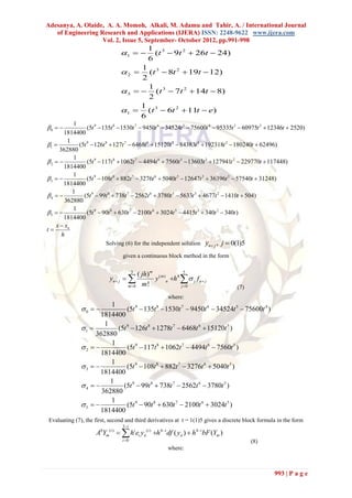 Adesanya, A. Olaide, A. A. Momoh, Alkali, M. Adamu and Tahir, A. / International Journal
   of Engineering Research and Applications (IJERA) ISSN: 2248-9622 www.ijera.com
                   Vol. 2, Issue 5, September- October 2012, pp.991-998
                                            1 3
                                1          (t  9t 2  26t  24)
                                            6
                                      1 3
                                2     (t  8t 2  19t  12)
                                      2
                                        1
                                 3   (t 3  7t 2  14t  8)
                                        2
                                      1
                                1  (t 3  6t 2  11t  e)
                                      6
           1
0             (5t 9  135t 8  1530t 7  9450t 6  34524t 5  75600t 4  95335t 3  60975t 2  12346t  2520)
       1814400
         1
1          (5t 9  126t 8  127t 7  6468t 6  15120t 5  84383t 4  192318t 2  180240t  62496)
     362880
           1
2             (5t 9  117t 8  1062t 7  4494t 6  7560t 5  13603t 3  127941t 2  229770t  117448)
       1814400
           1
3             (5t 9  108t 8  882t 7  3276t 6  5040t 5  12647t 3  36396t 2  57540t  31248)
       1814400
           1
4           (5t 9  99t 8  738t 7  2562t 6  3780t 5  5633t 3  4677t 2  1410t  504)
        362880
           1
5             (5t 9  90t 8  630t 7  2100t 6  3024t 5  4415t 3  340t 2  340t )
       1814400
    x  xn
t
      h
                         Solving (6) for the independent solution     yn  j , j  0(1)5
                                 given a continuous block method in the form


                                       ( jh)m ( m )
                                       3               5
                           yn  j          y n h4   j f n  j
                                   m 0 m !          j 0                           (7)
                                                     where:
                        1
              0            (5t 9  135t 8  1530t 7  9450t 6  34524t 5  75600t 4 )
                     1814400
                      1
              1         (5t 9  126t 8  1278t 7  6468t 6  15120t 5 )
                   362880
                        1
              2            (5t 9  117t 8  1062t 7  4494t 6  7560t 5 )
                     1814400
                        1
              3            (5t 9  108t 8  882t 7  3276t 6  5040t 5 )
                     1814400
                        1
              4          (5t 9  99t 8  738t 7  2562t 6  3780t 5 )
                     362880
                        1
              5            (5t 9  90t 8  630t 7  2100t 6  3024t 5 )
                     1814400
Evaluating (7), the first, second and third derivatives at t = 1(1)5 gives a discrete block formula in the form
                                3 i
                     A0Ym(i )   hi ei yn (i ) h4i df ( yn )  h4ibF (Ym )
                                i 0                                                       (8)
                                                     where:



                                                                                                  993 | P a g e
 