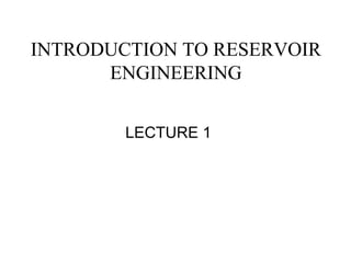 INTRODUCTION TO RESERVOIR
ENGINEERING
LECTURE 1
 