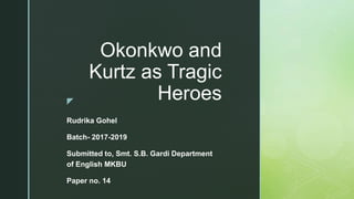 z
Okonkwo and
Kurtz as Tragic
Heroes
Rudrika Gohel
Batch- 2017-2019
Submitted to, Smt. S.B. Gardi Department
of English MK...